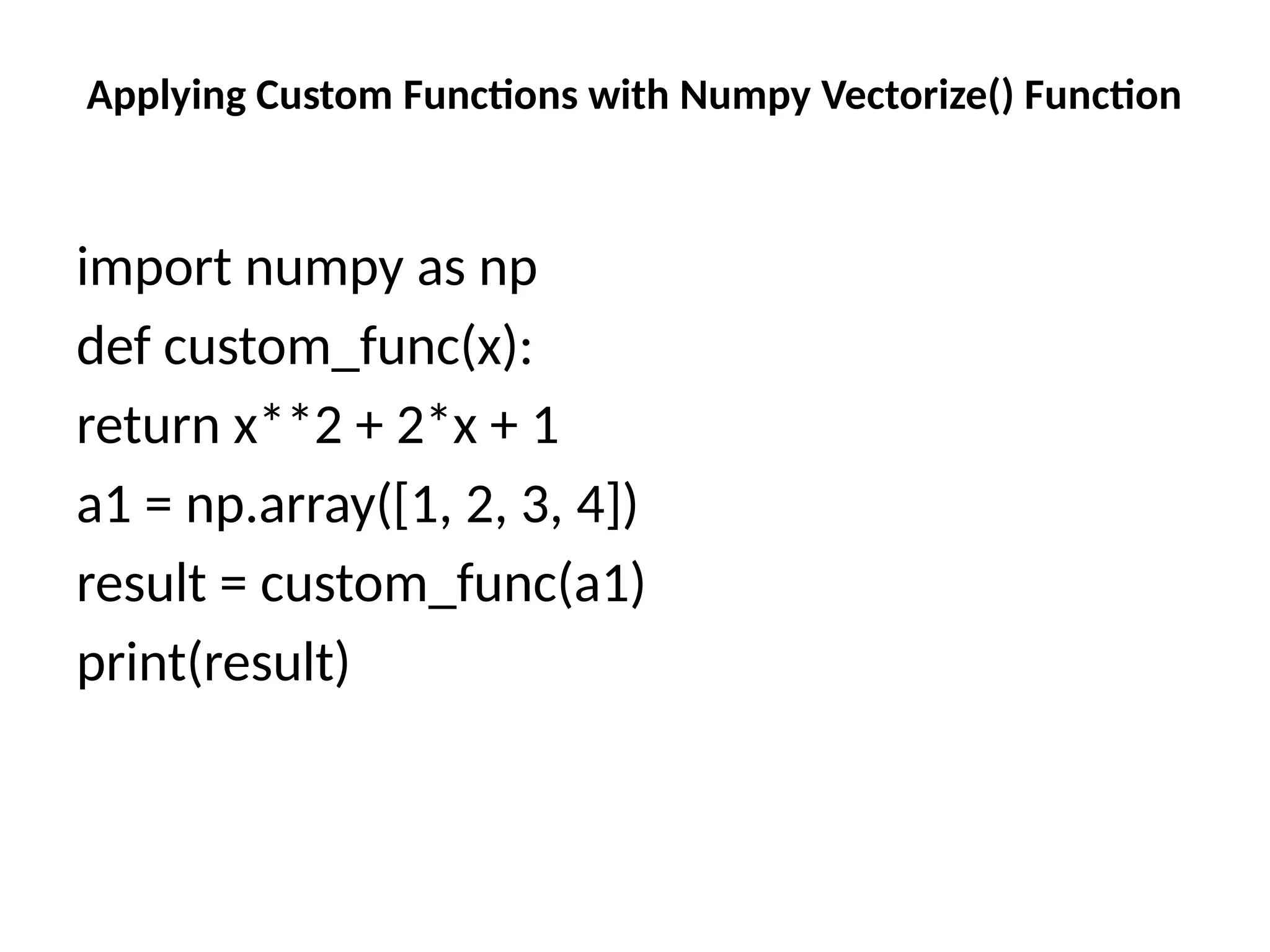 Applying Custom Functions with Numpy Vectorize() Function
import numpy as np
def custom_func(x):
return x**2 + 2*x + 1
a1 = np.array([1, 2, 3, 4])
result = custom_func(a1)
print(result)
 