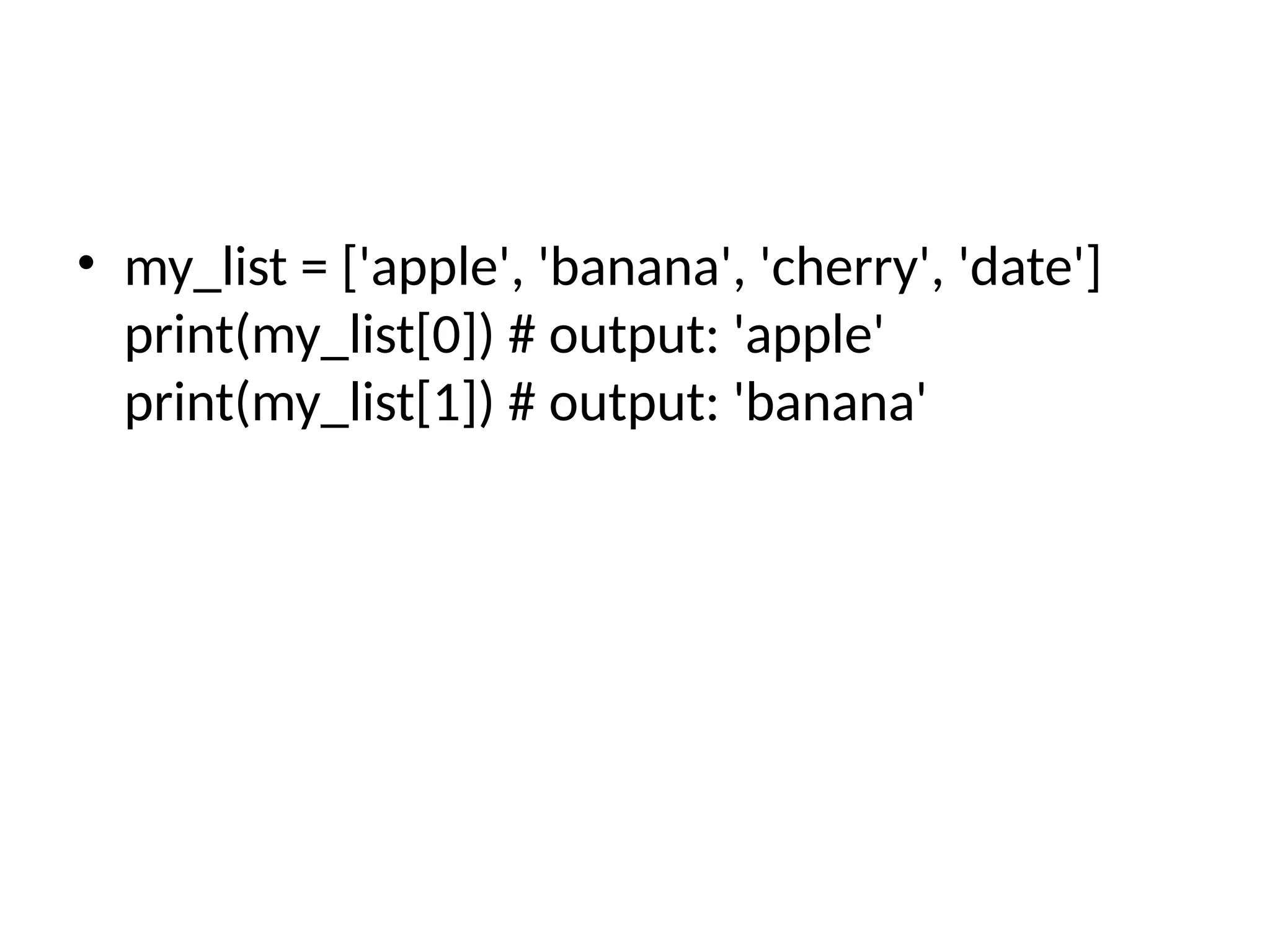 • my_list = ['apple', 'banana', 'cherry', 'date']
print(my_list[0]) # output: 'apple'
print(my_list[1]) # output: 'banana'
 