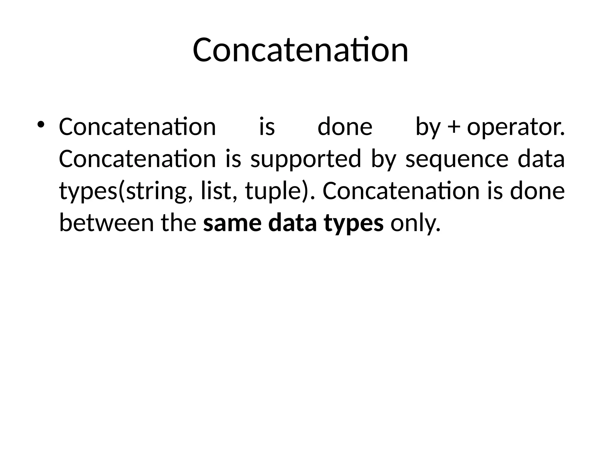 Concatenation
• Concatenation is done by + operator.
Concatenation is supported by sequence data
types(string, list, tuple). Concatenation is done
between the same data types only.
 