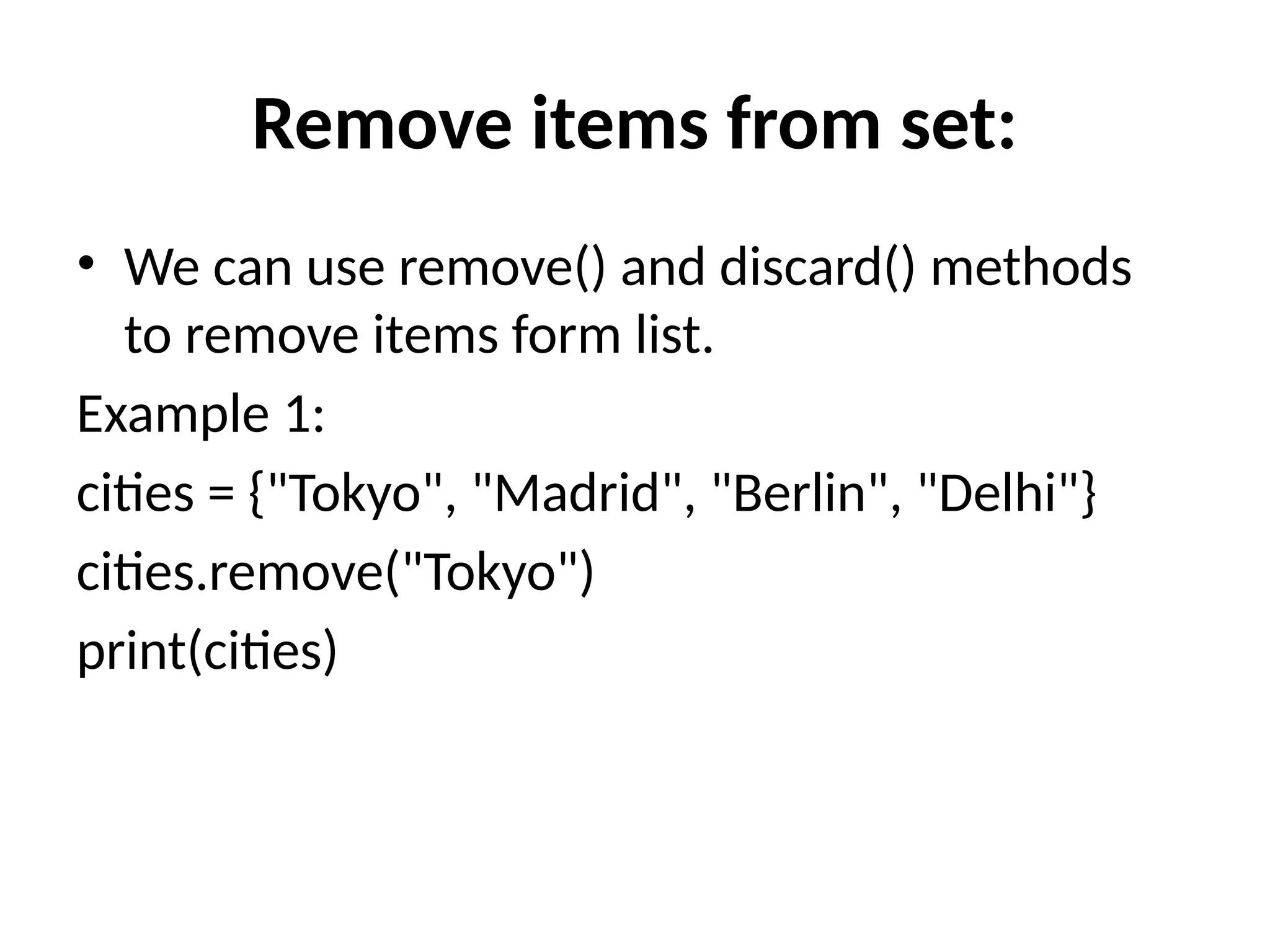 Remove items from set:
• We can use remove() and discard() methods
to remove items form list.
Example 1:
cities = {"Tokyo", "Madrid", "Berlin", "Delhi"}
cities.remove("Tokyo")
print(cities)
 