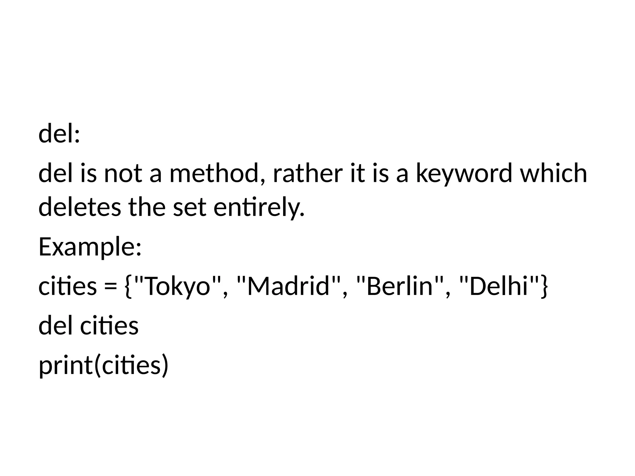 del:
del is not a method, rather it is a keyword which
deletes the set entirely.
Example:
cities = {"Tokyo", "Madrid", "Berlin", "Delhi"}
del cities
print(cities)
 