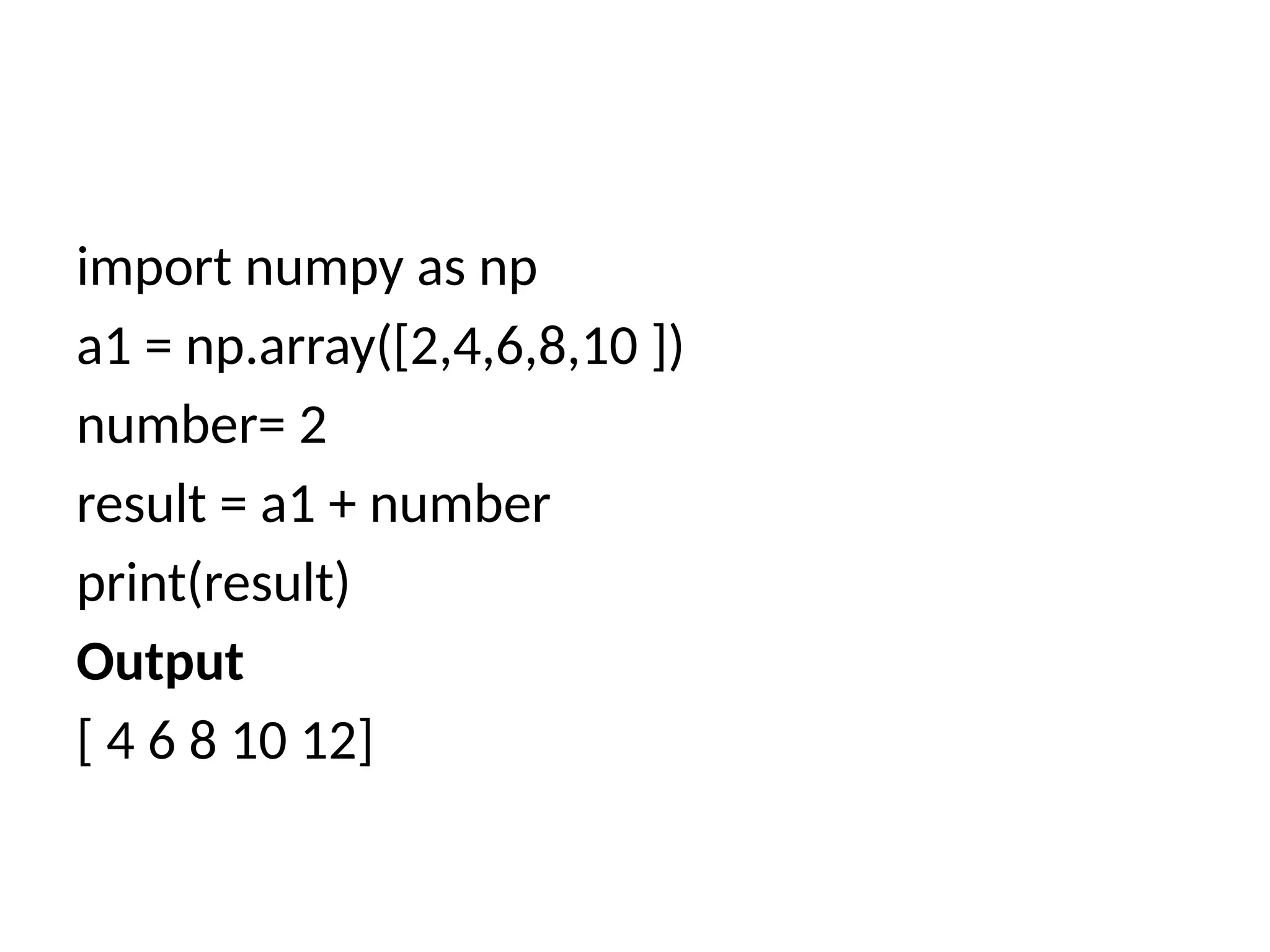 import numpy as np
a1 = np.array([2,4,6,8,10 ])
number= 2
result = a1 + number
print(result)
Output
[ 4 6 8 10 12]
 