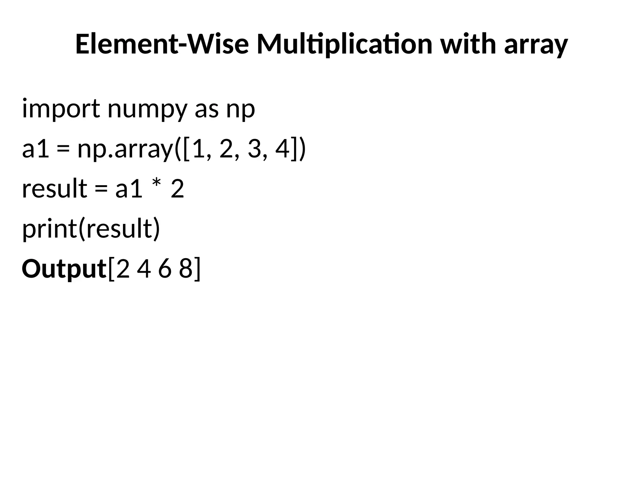 Element-Wise Multiplication with array
import numpy as np
a1 = np.array([1, 2, 3, 4])
result = a1 * 2
print(result)
Output[2 4 6 8]
 