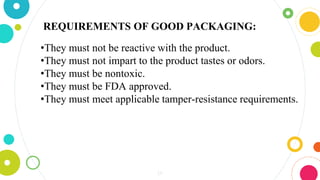 14
REQUIREMENTS OF GOOD PACKAGING:
•They must not be reactive with the product.
•They must not impart to the product tastes or odors.
•They must be nontoxic.
•They must be FDA approved.
•They must meet applicable tamper-resistance requirements.
 