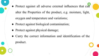 15
● Protect against all adverse external influences that can
alter the Properties of the product, e.g. moisture, light,
oxygen and temperature and variations;
● Protect against biological contamination;
● Protect against physical damage;
● Carry the correct information and identification of the
product.
 