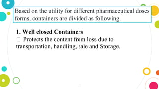 27
Based on the utility for different pharmaceutical doses
forms, containers are divided as following.
1. Well closed Containers
⏺ Protects the content from loss due to
transportation, handling, sale and Storage.
 