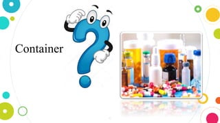 6
Container is one in which the product
is placed or a device that holds the
drugs and is or may be in direct
contact with the preparation
 