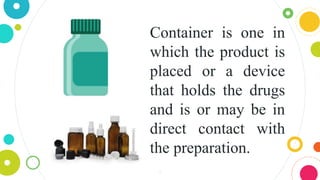 7
Container is one in
which the product is
placed or a device
that holds the drugs
and is or may be in
direct contact with
the preparation.
 