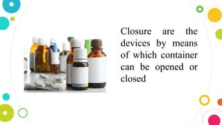 9
Closure are the
devices by means
of which container
can be opened or
closed
 
