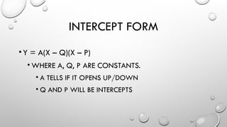 INTERCEPT FORM
•Y = A(X – Q)(X – P)
• WHERE A, Q, P ARE CONSTANTS.
• A TELLS IF IT OPENS UP/DOWN
• Q AND P WILL BE INTERCEPTS
 