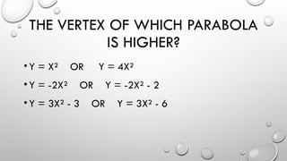 THE VERTEX OF WHICH PARABOLA
IS HIGHER?
•Y = X² OR Y = 4X²
•Y = -2X² OR Y = -2X² - 2
•Y = 3X² - 3 OR Y = 3X² - 6
 