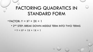 FACTORING QUADRATICS IN
STANDARD FORM
• FACTOR: Y = X² + 2X + 1
• 2ND
STEP: BREAK DOWN MIDDLE TERM INTO TWO TERMS
• Y = X² + 1X + 1X + 1
 