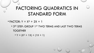 FACTORING QUADRATICS IN
STANDARD FORM
• FACTOR: Y = X² + 2X + 1
• 3RD
STEP: GROUP 1ST
TWO TERMS AND LAST TWO TERMS
TOGETHER
• Y = (X² + 1X) + (1X + 1)
 