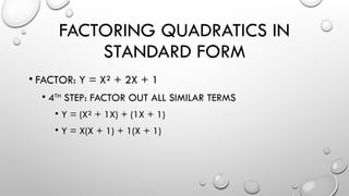 FACTORING QUADRATICS IN
STANDARD FORM
• FACTOR: Y = X² + 2X + 1
• 4TH
STEP: FACTOR OUT ALL SIMILAR TERMS
• Y = (X² + 1X) + (1X + 1)
• Y = X(X + 1) + 1(X + 1)
 