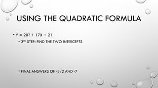USING THE QUADRATIC FORMULA
• Y = 2X² + 17X + 21
• 3RD
STEP: FIND THE TWO INTERCEPTS
• FINAL ANSWERS OF -3/2 AND -7
 