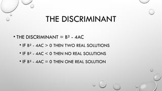 THE DISCRIMINANT
• THE DISCRIMINANT = B² - 4AC
• IF B² - 4AC > 0 THEN TWO REAL SOLUTIONS
• IF B² - 4AC < 0 THEN NO REAL SOLUTIONS
• IF B² - 4AC = 0 THEN ONE REAL SOLUTION
 