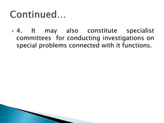  4. It may also constitute specialist
committees for conducting investigations on
special problems connected with it functions.
 