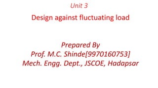 Unit 3
Design against fluctuating load
Prepared By
Prof. M.C. Shinde[9970160753]
Mech. Engg. Dept., JSCOE, Hadapsar
 