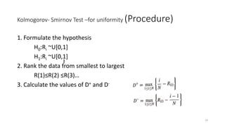 Kolmogorov- Smirnov Test –for uniformity (Procedure)
1. Formulate the hypothesis
H0:Ri ~U[0,1]
H1:Ri ~U[0,1]
2. Rank the data from smallest to largest
R(1)≤R(2) ≤R(3)…
3. Calculate the values of D+ and D-
19
 