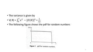 • The variance is given by
• V( R) = 0
1
𝑥2
− [𝐸 𝑅 ]2
=
1
12
• The following figure shows the pdf for random numbers
6
 