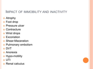 IMPACT OF IMMOBILITY AND INACTIVITY
 Atrophy
 Foot drop
 Pressure ulcer
 Contracture
 Wrist drops
 Excoriation
 Shear-Maceration
 Pulmonary embolism
 DVT
 Anorexia
 Hypo-motility
 UTI
 Renal calculus
 