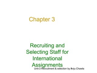 Unit-3 Recruitment & selection by Anju Chawla1
Chapter 3
Recruiting and
Selecting Staff for
International
Assignments
 