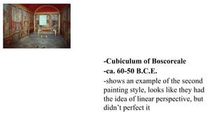 -Cubiculum of Boscoreale
-ca. 60-50 B.C.E.
-shows an example of the second
painting style, looks like they had
the idea of linear perspective, but
didn’t perfect it
 