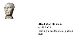-Head of an old man,
-c. 50 B.C.E.
-starting to see the use of plebian
style
 