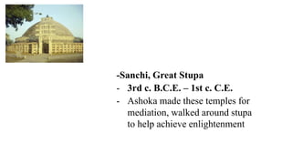 -Sanchi, Great Stupa
- 3rd c. B.C.E. – 1st c. C.E.
- Ashoka made these temples for
mediation, walked around stupa
to help achieve enlightenment
 