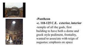 -Pantheon
-c. 118-125 C.E. exterior, interior
-temple of all the gods, first
building to have both a dome and
greek style pediment, frontality,
wanted to associate with reign of
augustus; emphasis on space
 