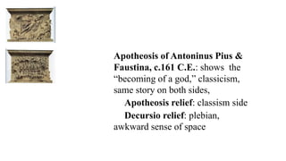 Apotheosis of Antoninus Pius &
Faustina, c.161 C.E.: shows the
“becoming of a god,” classicism,
same story on both sides,
Apotheosis relief: classism side
Decursio relief: plebian,
awkward sense of space
 