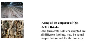 -Army of 1st emperor of Qin
-c. 210 B.C.E.
- the terra cotta soldiers sculpted are
all different looking, may be actual
people that served for the emperor
 