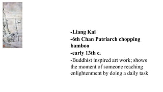 -Liang Kai
-6th Chan Patriarch chopping
bamboo
-early 13th c.
-Buddhist inspired art work; shows
the moment of someone reaching
enlightenment by doing a daily task
 