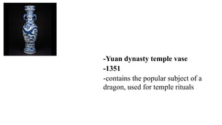 -Yuan dynasty temple vase
-1351
-contains the popular subject of a
dragon, used for temple rituals
 