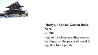 -Horiyuji Kondo (Golden Hall),
Nara
-c. 680
-one of the oldest standing wooden
buildings, all the pieces of wood fit
together like a puzzle
 
