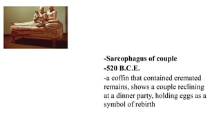 -Sarcophagus of couple
-520 B.C.E.
-a coffin that contained cremated
remains, shows a couple reclining
at a dinner party, holding eggs as a
symbol of rebirth
 