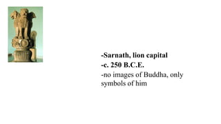 -Sarnath, lion capital
-c. 250 B.C.E.
-no images of Buddha, only
symbols of him
 