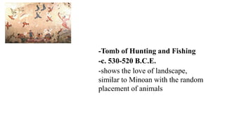 -Tomb of Hunting and Fishing
-c. 530-520 B.C.E.
-shows the love of landscape,
similar to Minoan with the random
placement of animals
 