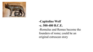 -Capitoline Wolf
-c. 500-480 B.C.E.
-Romulus and Remus become the
founders of rome; could be an
original estruscan story
 