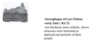 -Sarcophagus of Lars Pulena
-early 2nd c. B.C.E.
-not idealized, more realistic, shows
etruscans were interested in
depicted real portraits of their
people
 