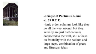 -Temple of Portunus, Rome
-c. 75 B.C.E.
-ionic order, columns look like they
go all the way around, but they
actually are just half columns
connected to the wall, still a focus
on frontality with the podium and
large steps, combination of greek
and Etruscan ideas
 