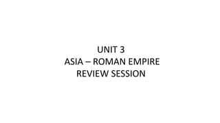 UNIT 3
ASIA – ROMAN EMPIRE
REVIEW SESSION
 