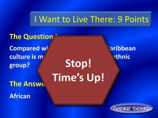 I Want to Live There: 9 Points
The Question Is :
Compared with Central America, Caribbean
culture is more influenced by what ethnic
group?          Stop!
            Time’s Up!
The Answer Is :
African
 
