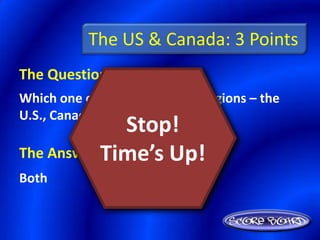The US & Canada: 3 Points
The Question Is :
Which one of these has tundra regions – the
U.S., Canada, or both?
                Stop!
The Answer Time’s Up!
           Is :
Both
 