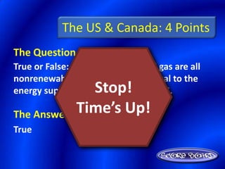The US & Canada: 4 Points
The Question Is :
True or False: Coal, oil, and natural gas are all
nonrenewable resources that are vital to the
                Stop!
energy supply and economy of the US.
            Time’s Up!
The Answer Is :
True
 