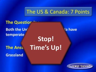 The US & Canada: 7 Points
The Question Is :
Both the United States and Canada have
temperate ________ regions.
                Stop!
The Answer Time’s Up!
           Is :
Grassland
 