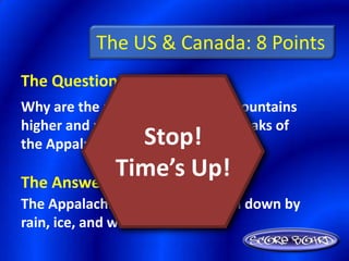 The US & Canada: 8 Points
The Question Is :
Why are the peaks of the Rocky Mountains
higher and more jagged than the peaks of
                Stop!
the Appalachian Mountains?
            Time’s Up!
The Answer Is :
The Appalachians have been worn down by
rain, ice, and wind over time
 