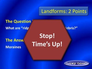 Landforms: 2 Points
The Question Is :
What are “ridgelike piles of rock and debris?”

                Stop!
The Answer Is :
Moraines
             Time’s Up!
 