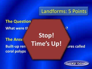 Landforms: 5 Points
The Question Is :
What were the Bahamas created by?

The Answer Is :
                    Stop!
               Time’s Up!
Built-up remains of once-living creatures called
coral polyps
 