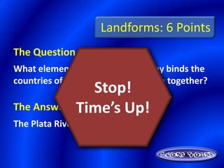 Landforms: 6 Points
The Question Is :
What element of physical geography binds the
countries of southern South America together?
                Stop!
            Time’s Up!
The Answer Is :
The Plata River system
 